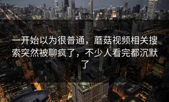 一开始以为很普通，蘑菇视频相关搜索突然被聊疯了，不少人看完都沉默了