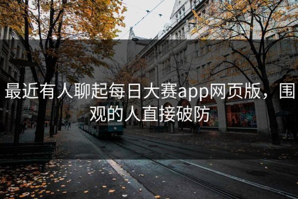 最近有人聊起每日大赛app网页版，围观的人直接破防