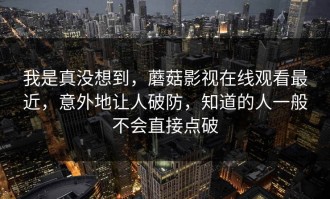 我是真没想到，蘑菇影视在线观看最近，意外地让人破防，知道的人一般不会直接点破