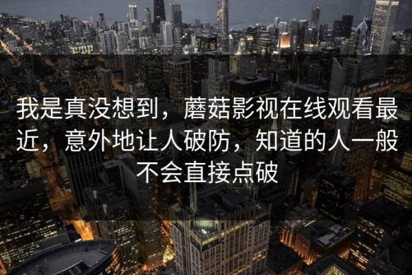 我是真没想到，蘑菇影视在线观看最近，意外地让人破防，知道的人一般不会直接点破