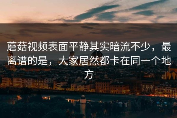 蘑菇视频表面平静其实暗流不少，最离谱的是，大家居然都卡在同一个地方