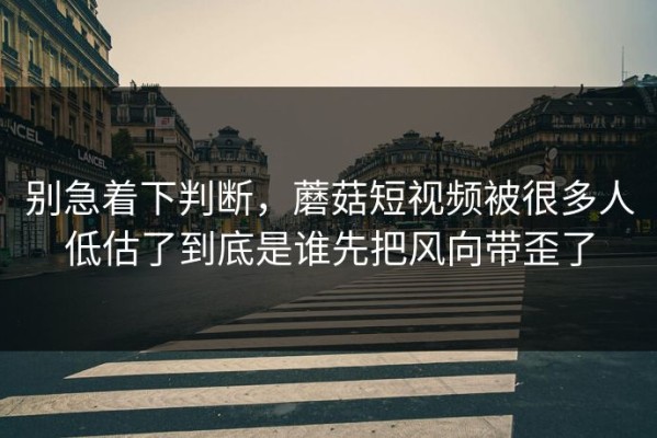 别急着下判断，蘑菇短视频被很多人低估了到底是谁先把风向带歪了