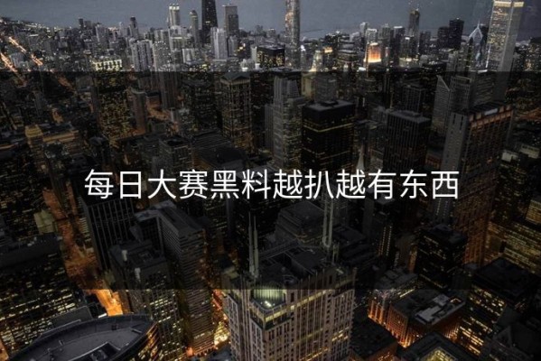 每日大赛黑料越扒越有东西