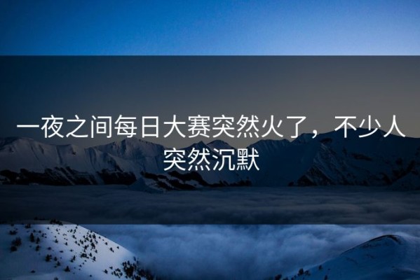 一夜之间每日大赛突然火了，不少人突然沉默