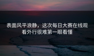 表面风平浪静，这次每日大赛在线观看外行很难第一眼看懂