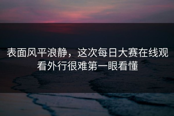 表面风平浪静，这次每日大赛在线观看外行很难第一眼看懂