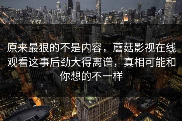 原来最狠的不是内容，蘑菇影视在线观看这事后劲大得离谱，真相可能和你想的不一样