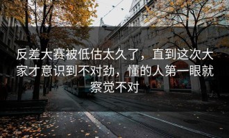 反差大赛被低估太久了，直到这次大家才意识到不对劲，懂的人第一眼就察觉不对