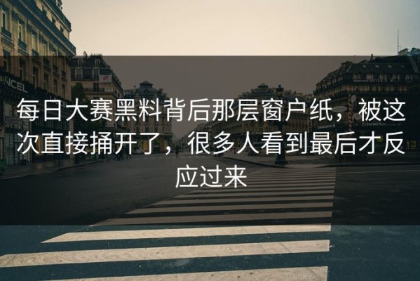 每日大赛黑料背后那层窗户纸，被这次直接捅开了，很多人看到最后才反应过来