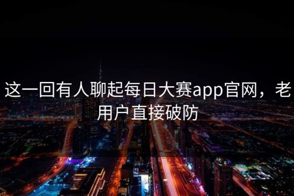 这一回有人聊起每日大赛app官网，老用户直接破防