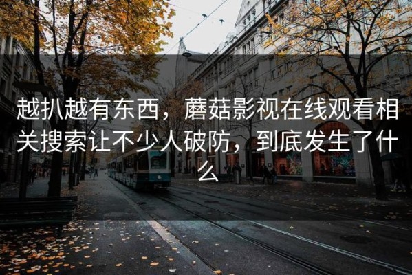 越扒越有东西，蘑菇影视在线观看相关搜索让不少人破防，到底发生了什么