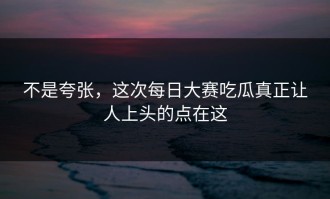 不是夸张，这次每日大赛吃瓜真正让人上头的点在这
