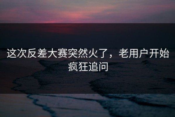 这次反差大赛突然火了，老用户开始疯狂追问
