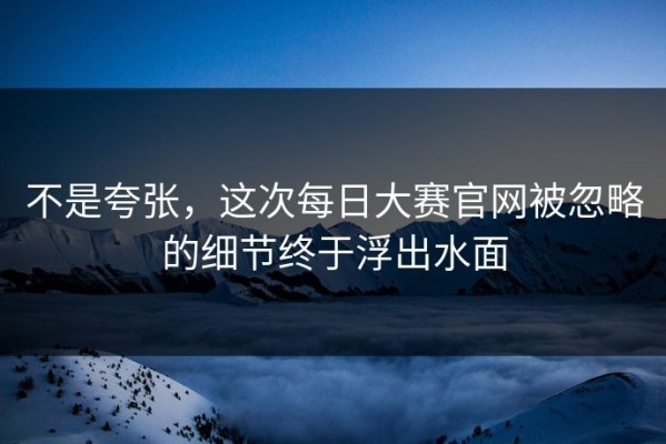 不是夸张，这次每日大赛官网被忽略的细节终于浮出水面