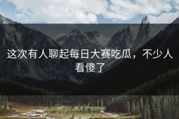 这次有人聊起每日大赛吃瓜，不少人看傻了