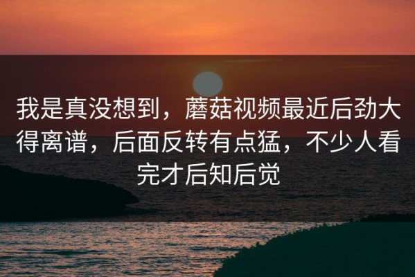我是真没想到，蘑菇视频最近后劲大得离谱，后面反转有点猛，不少人看完才后知后觉