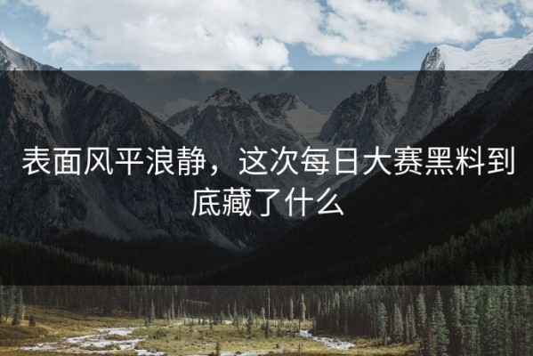 表面风平浪静，这次每日大赛黑料到底藏了什么