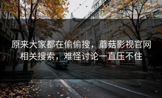 原来大家都在偷偷搜，蘑菇影视官网相关搜索，难怪讨论一直压不住