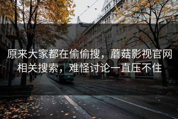 原来大家都在偷偷搜，蘑菇影视官网相关搜索，难怪讨论一直压不住