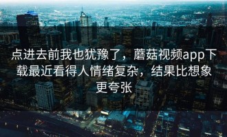 点进去前我也犹豫了，蘑菇视频app下载最近看得人情绪复杂，结果比想象更夸张