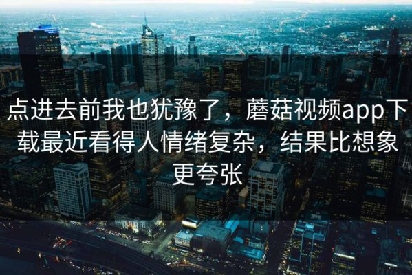 点进去前我也犹豫了，蘑菇视频app下载最近看得人情绪复杂，结果比想象更夸张