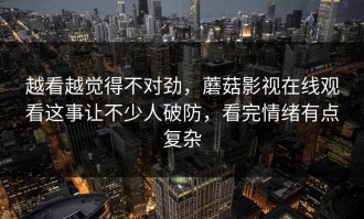 越看越觉得不对劲，蘑菇影视在线观看这事让不少人破防，看完情绪有点复杂