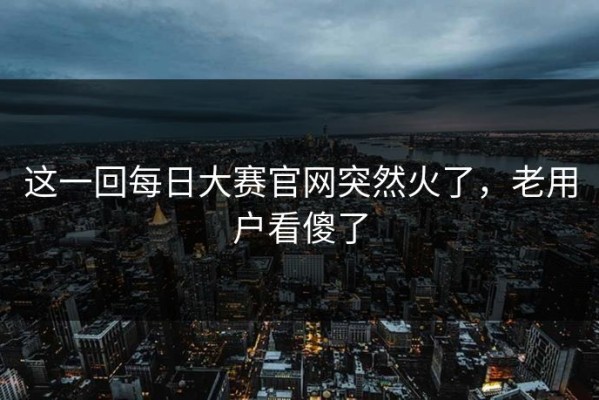 这一回每日大赛官网突然火了，老用户看傻了