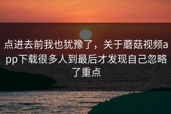 点进去前我也犹豫了，关于蘑菇视频app下载很多人到最后才发现自己忽略了重点