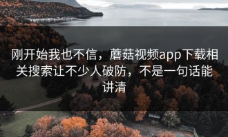 刚开始我也不信，蘑菇视频app下载相关搜索让不少人破防，不是一句话能讲清