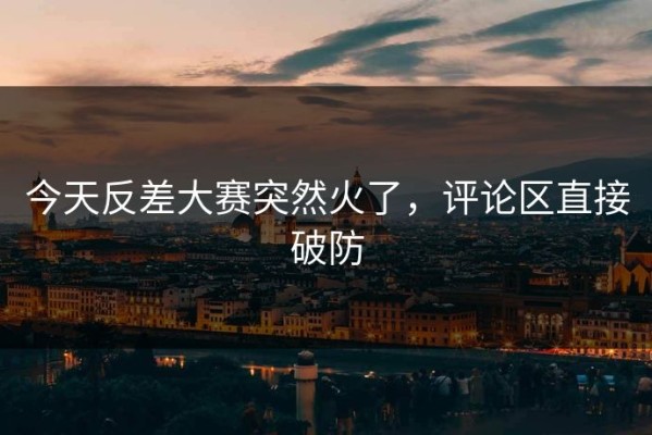 今天反差大赛突然火了，评论区直接破防