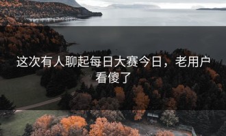 这次有人聊起每日大赛今日，老用户看傻了