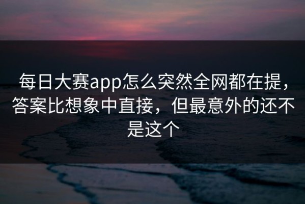 每日大赛app怎么突然全网都在提，答案比想象中直接，但最意外的还不是这个