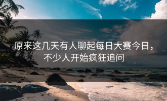原来这几天有人聊起每日大赛今日，不少人开始疯狂追问