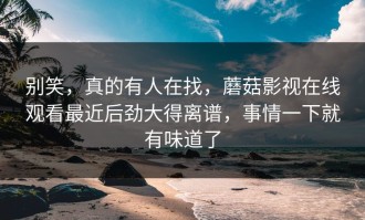 别笑，真的有人在找，蘑菇影视在线观看最近后劲大得离谱，事情一下就有味道了