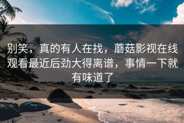 别笑，真的有人在找，蘑菇影视在线观看最近后劲大得离谱，事情一下就有味道了