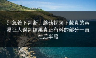 别急着下判断，蘑菇视频下载真的容易让人误判结果真正有料的部分一直在后半段