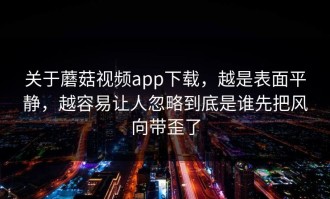 关于蘑菇视频app下载，越是表面平静，越容易让人忽略到底是谁先把风向带歪了