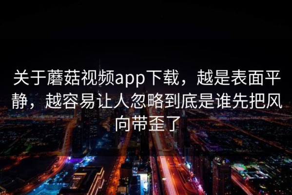 关于蘑菇视频app下载，越是表面平静，越容易让人忽略到底是谁先把风向带歪了