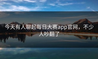 今天有人聊起每日大赛app官网，不少人吵翻了