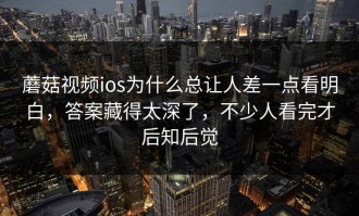 蘑菇视频ios为什么总让人差一点看明白，答案藏得太深了，不少人看完才后知后觉
