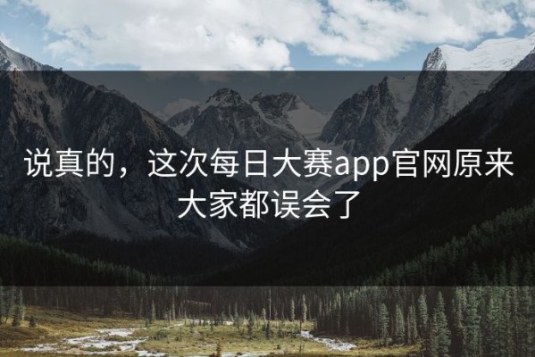 说真的，这次每日大赛app官网原来大家都误会了