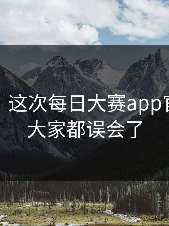 说真的，这次每日大赛app官网原来大家都误会了