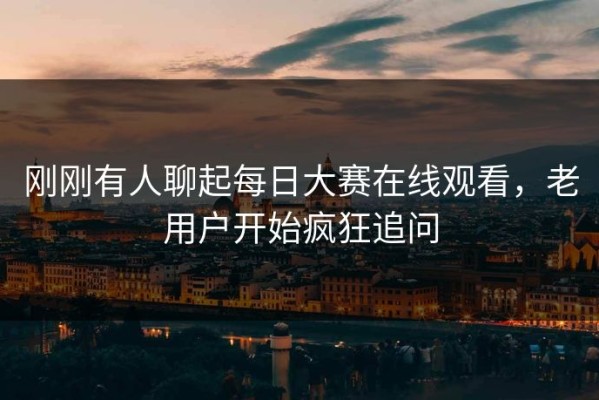 刚刚有人聊起每日大赛在线观看，老用户开始疯狂追问