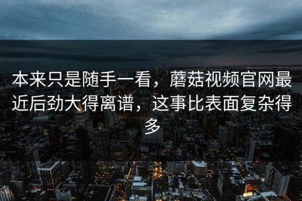 本来只是随手一看，蘑菇视频官网最近后劲大得离谱，这事比表面复杂得多