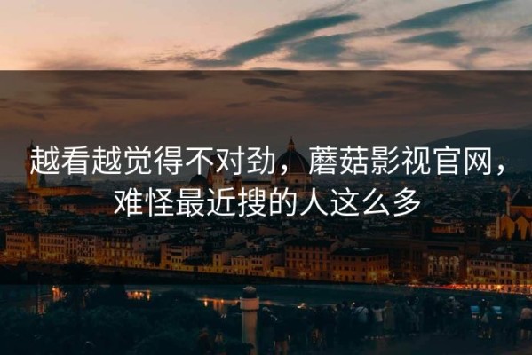 越看越觉得不对劲，蘑菇影视官网，难怪最近搜的人这么多