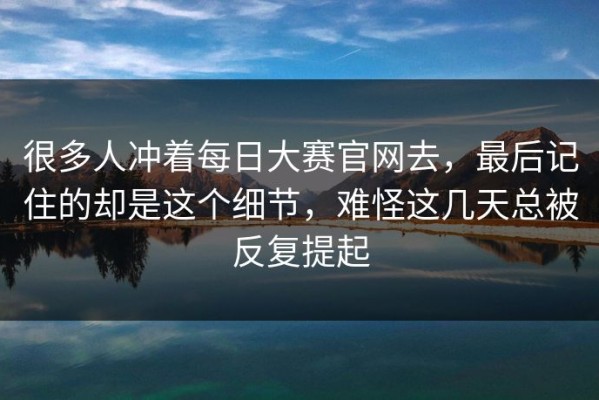 很多人冲着每日大赛官网去，最后记住的却是这个细节，难怪这几天总被反复提起