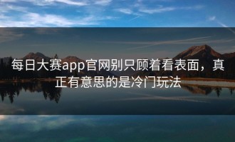 每日大赛app官网别只顾着看表面，真正有意思的是冷门玩法