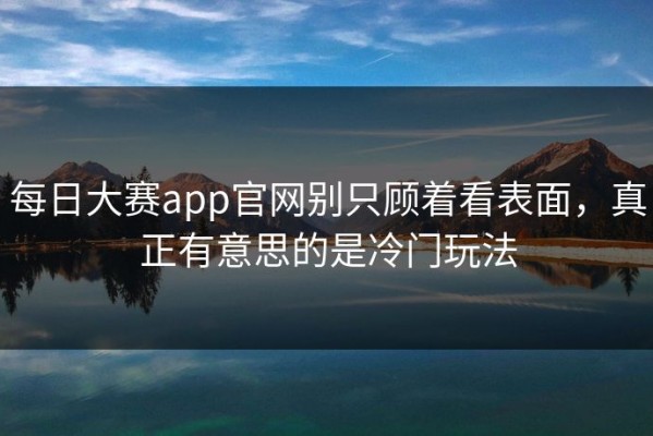 每日大赛app官网别只顾着看表面，真正有意思的是冷门玩法