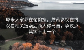 原来大家都在偷偷搜，蘑菇影视在线观看相关搜索后劲大得离谱，争议点其实不止一个