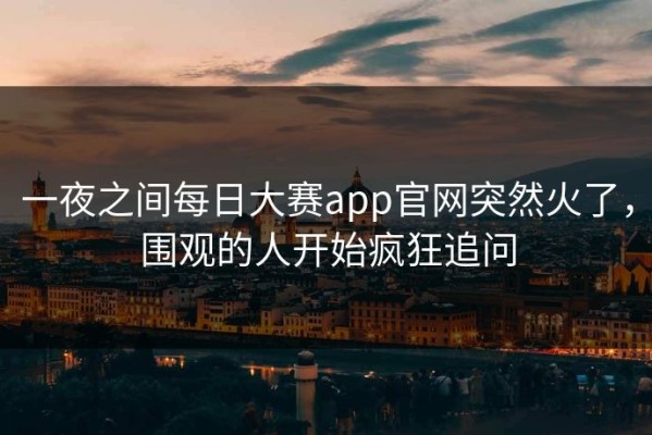 一夜之间每日大赛app官网突然火了，围观的人开始疯狂追问